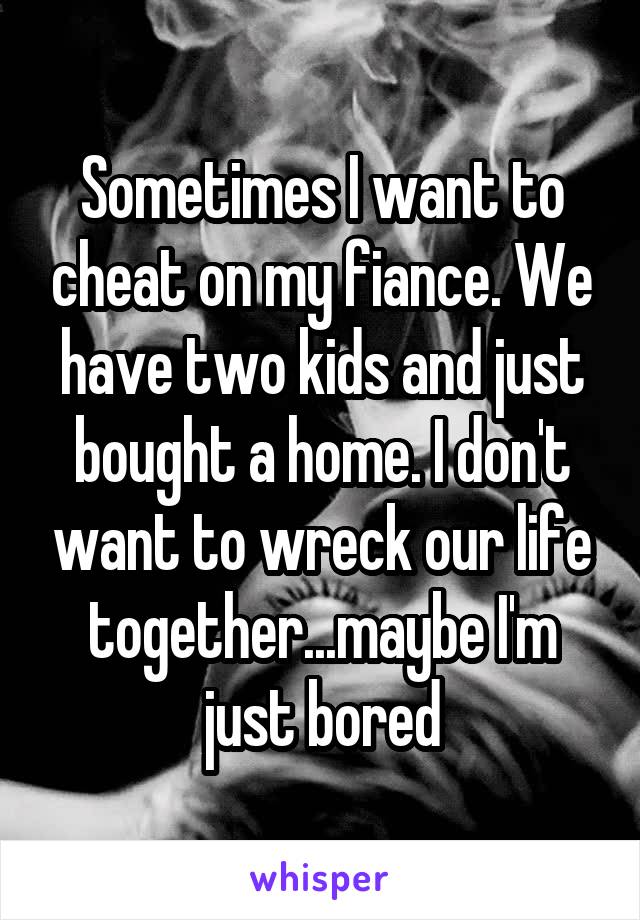 Sometimes I want to cheat on my fiance. We have two kids and just bought a home. I don't want to wreck our life together...maybe I'm just bored