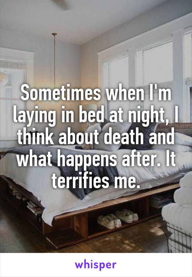 Sometimes when I'm laying in bed at night, I think about death and what happens after. It terrifies me.