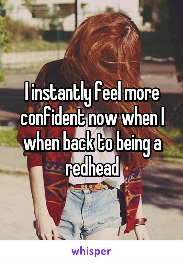 I instantly feel more confident now when I when back to being a redhead