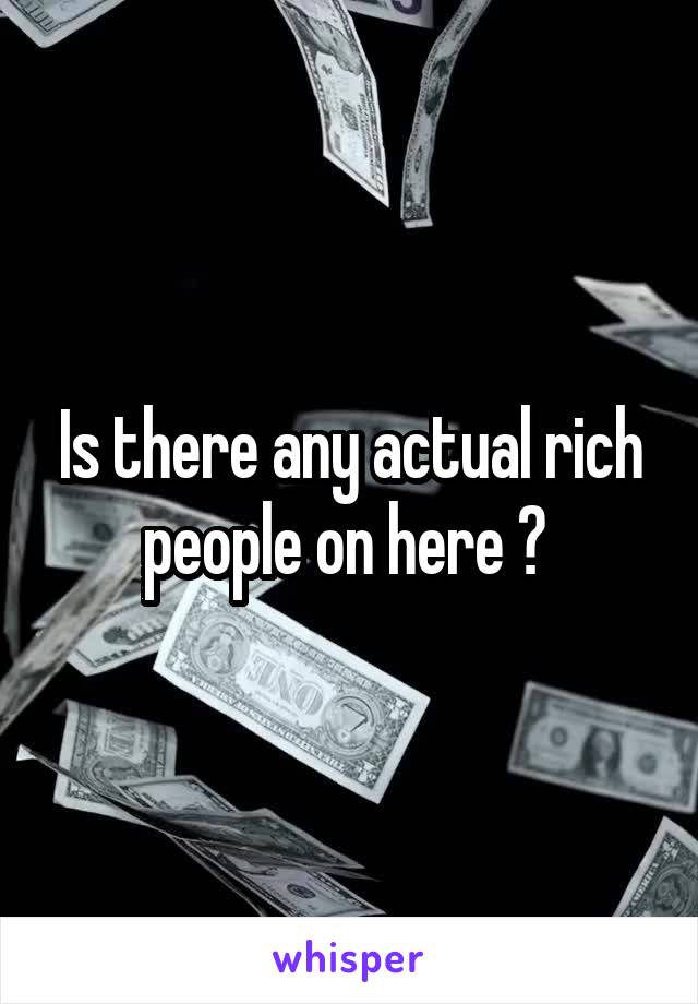 Is there any actual rich people on here ? 