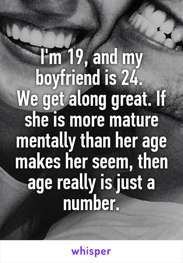 I'm 19, and my boyfriend is 24. 
We get along great. If she is more mature mentally than her age makes her seem, then age really is just a number.