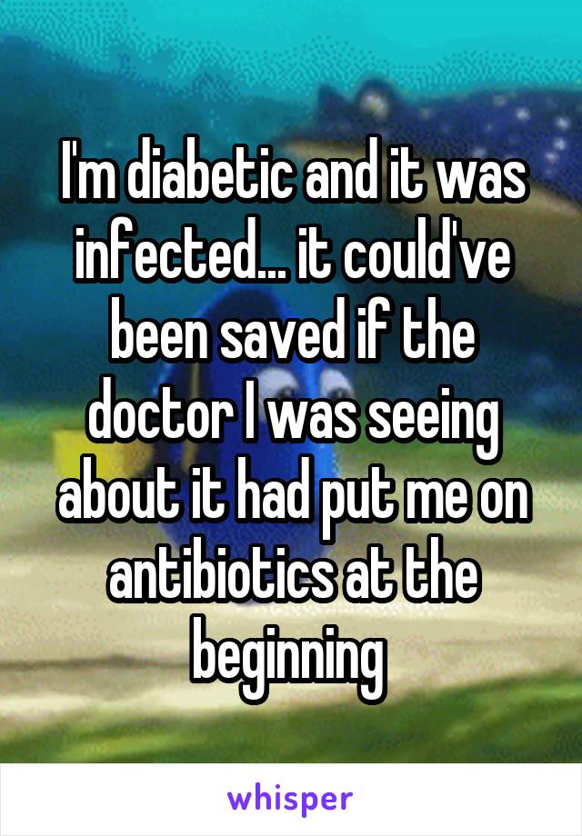 I'm diabetic and it was infected... it could've been saved if the doctor I was seeing about it had put me on antibiotics at the beginning 