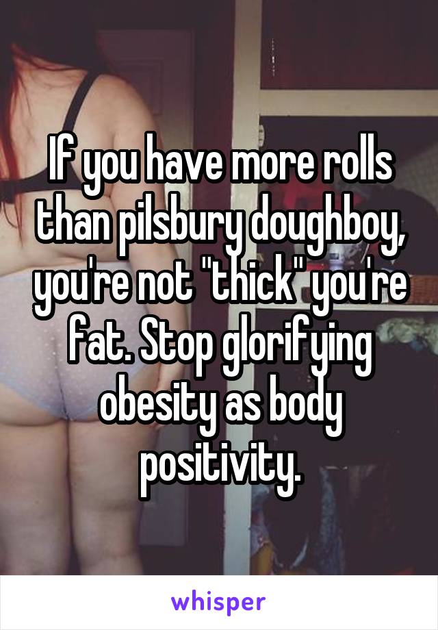 If you have more rolls than pilsbury doughboy, you're not "thick" you're fat. Stop glorifying obesity as body positivity.