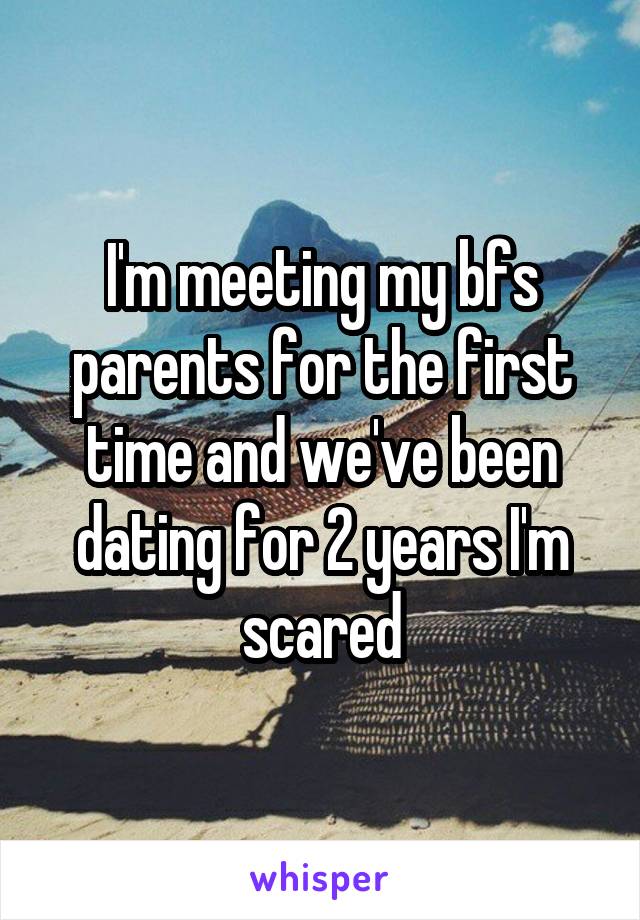 I'm meeting my bfs parents for the first time and we've been dating for 2 years I'm scared