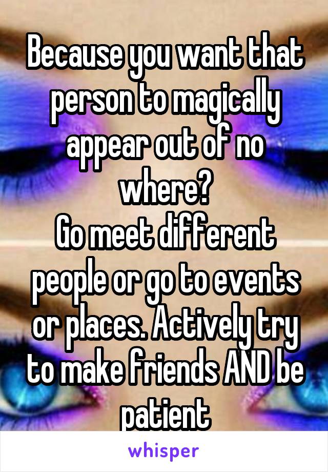 Because you want that person to magically appear out of no where?
Go meet different people or go to events or places. Actively try to make friends AND be patient