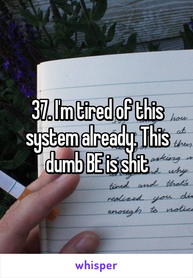 37. I'm tired of this system already. This dumb BE is shit