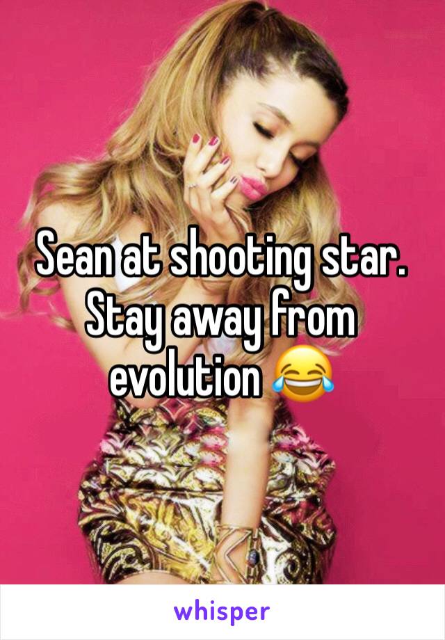 Sean at shooting star.
Stay away from evolution 😂