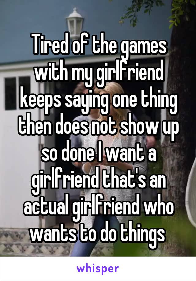 Tired of the games with my girlfriend keeps saying one thing then does not show up so done I want a girlfriend that's an actual girlfriend who wants to do things 