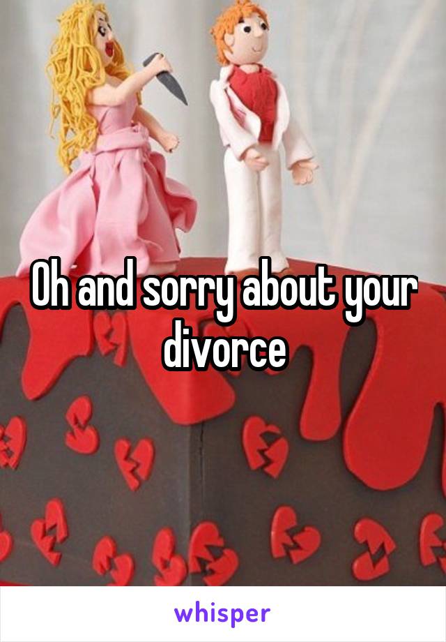 Oh and sorry about your divorce