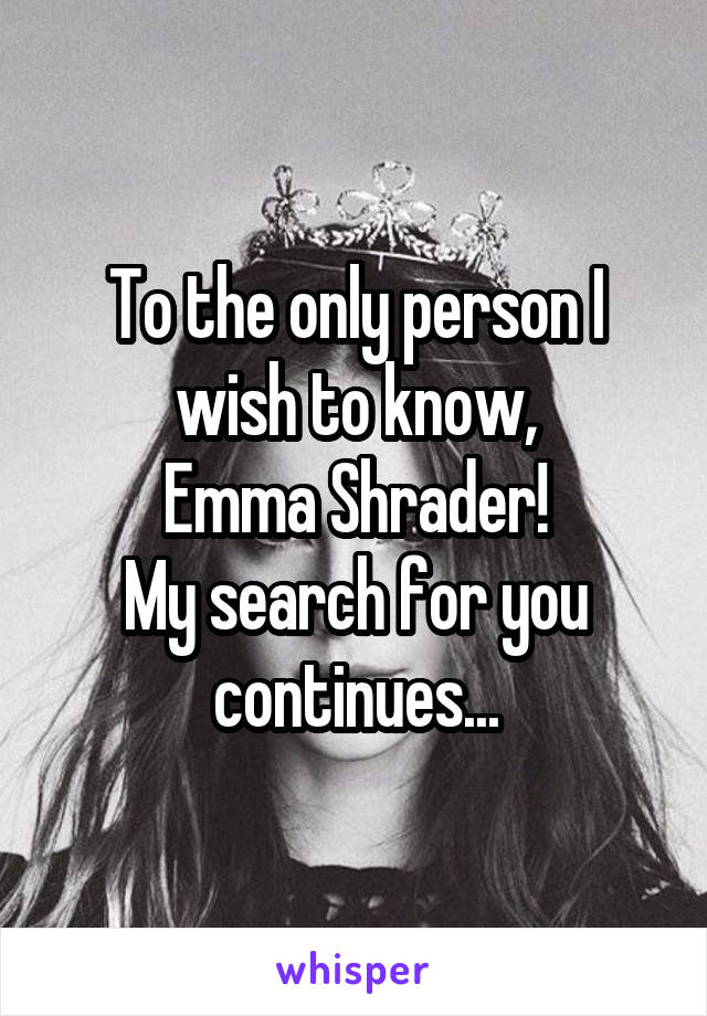 To the only person I wish to know,
Emma Shrader!
My search for you continues...