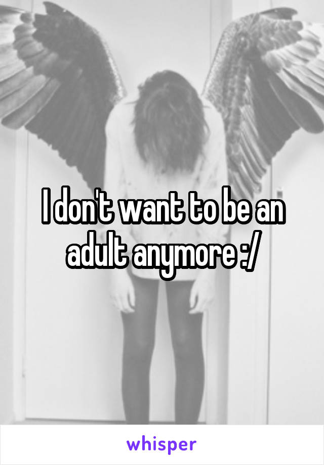 I don't want to be an adult anymore :/