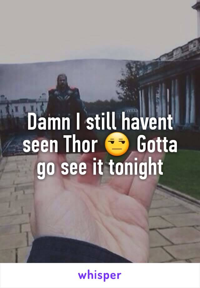 Damn I still havent seen Thor 😒 Gotta go see it tonight