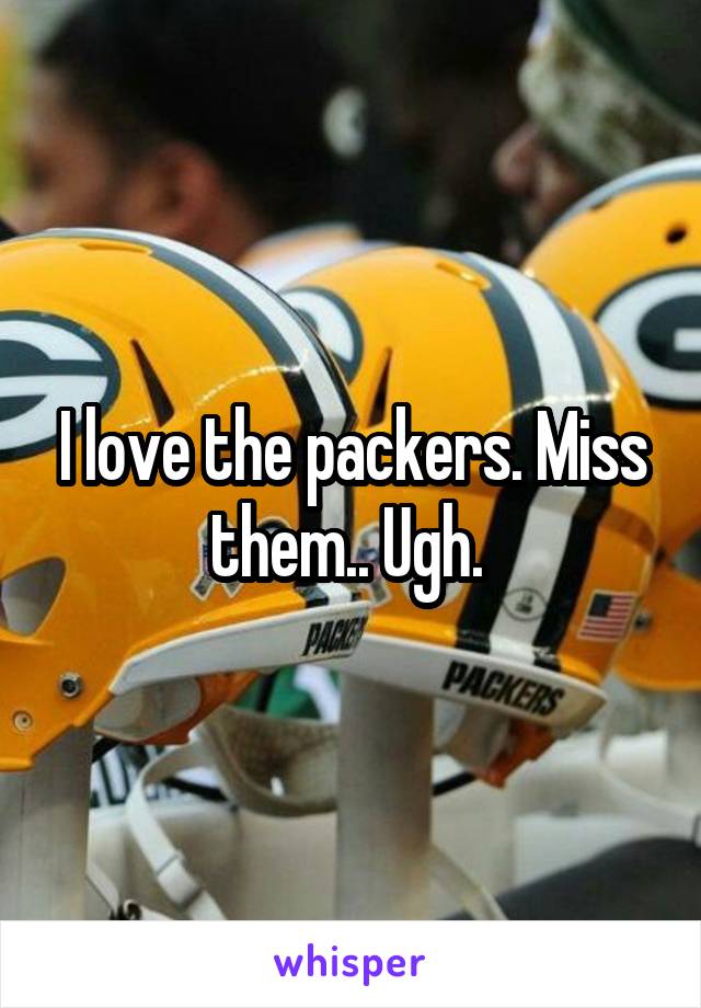 I love the packers. Miss them.. Ugh. 
