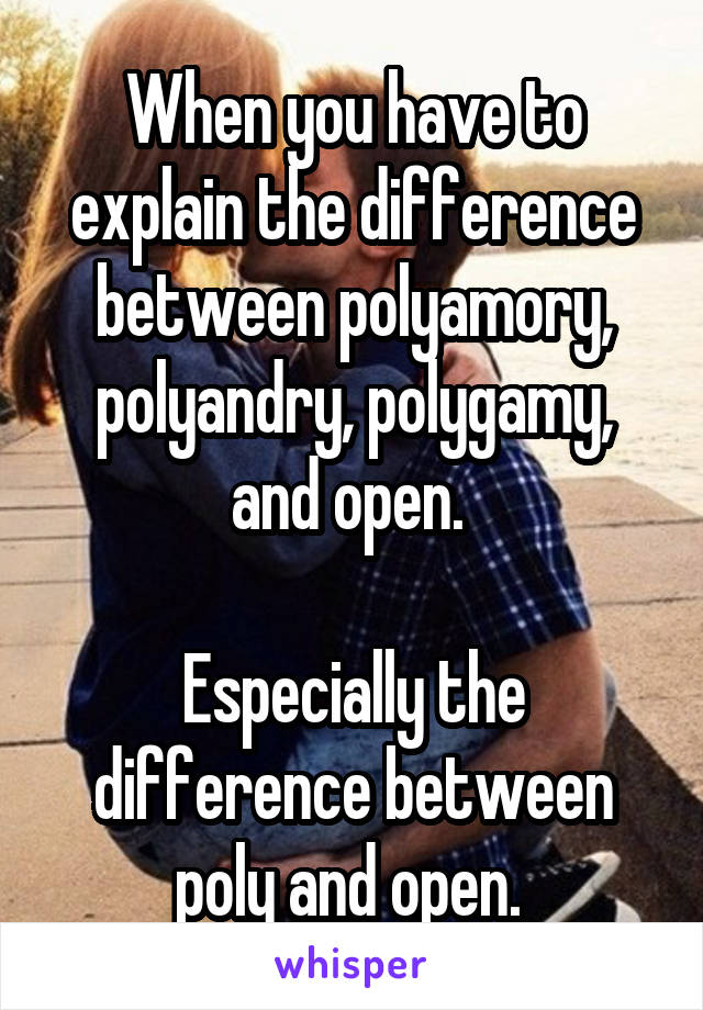 When you have to explain the difference between polyamory, polyandry, polygamy, and open. 

Especially the difference between poly and open. 