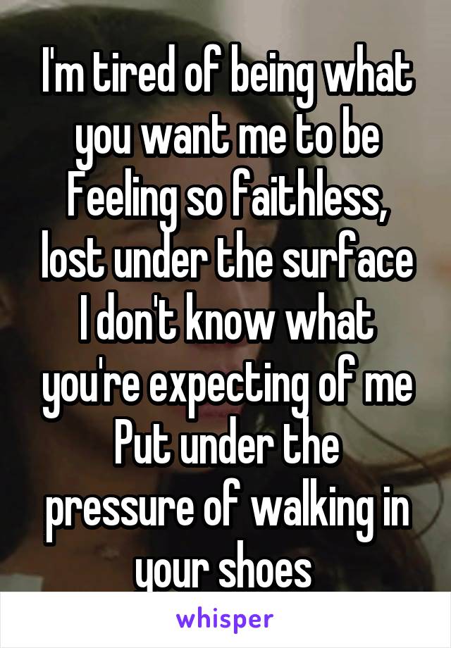 I'm tired of being what you want me to be
Feeling so faithless, lost under the surface
I don't know what you're expecting of me
Put under the pressure of walking in your shoes 