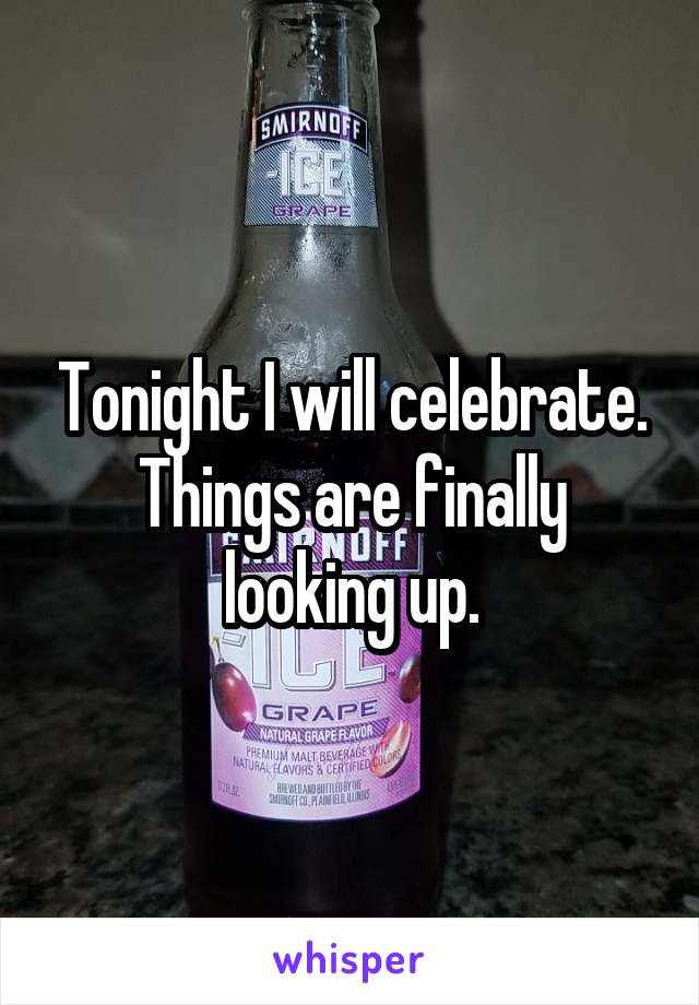 Tonight I will celebrate. Things are finally looking up.