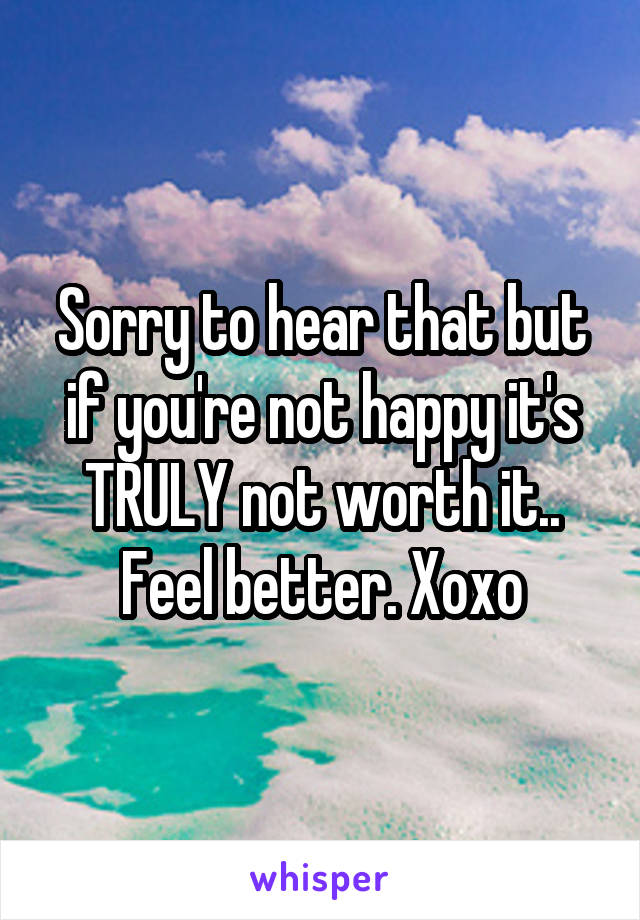 Sorry to hear that but if you're not happy it's TRULY not worth it.. Feel better. Xoxo