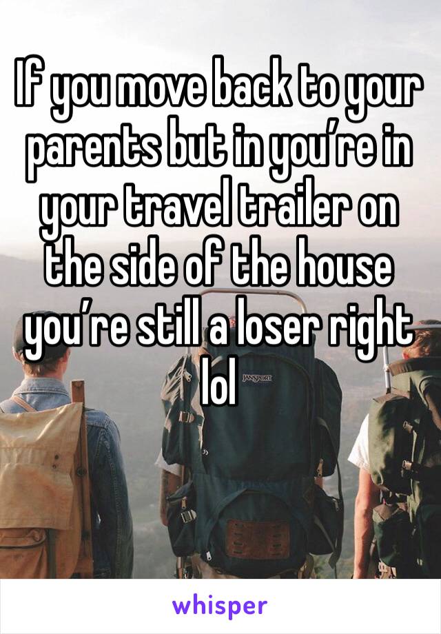 If you move back to your parents but in you’re in your travel trailer on the side of the house you’re still a loser right lol