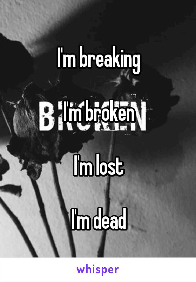 I'm breaking

I'm broken

I'm lost

I'm dead