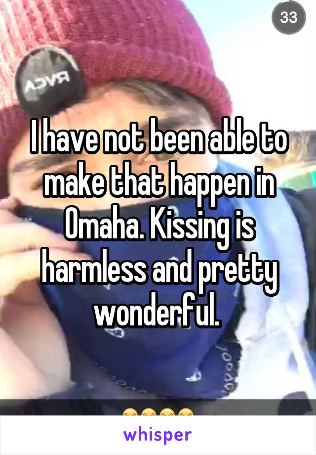 I have not been able to make that happen in Omaha. Kissing is harmless and pretty wonderful. 