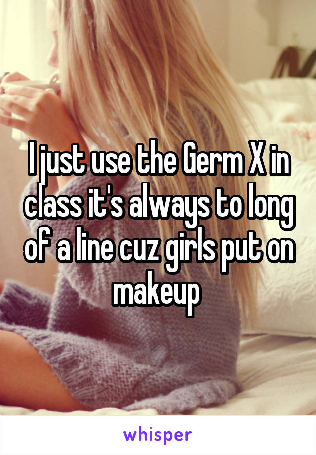 I just use the Germ X in class it's always to long of a line cuz girls put on makeup 