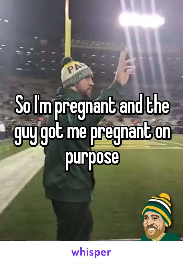 So I'm pregnant and the guy got me pregnant on purpose