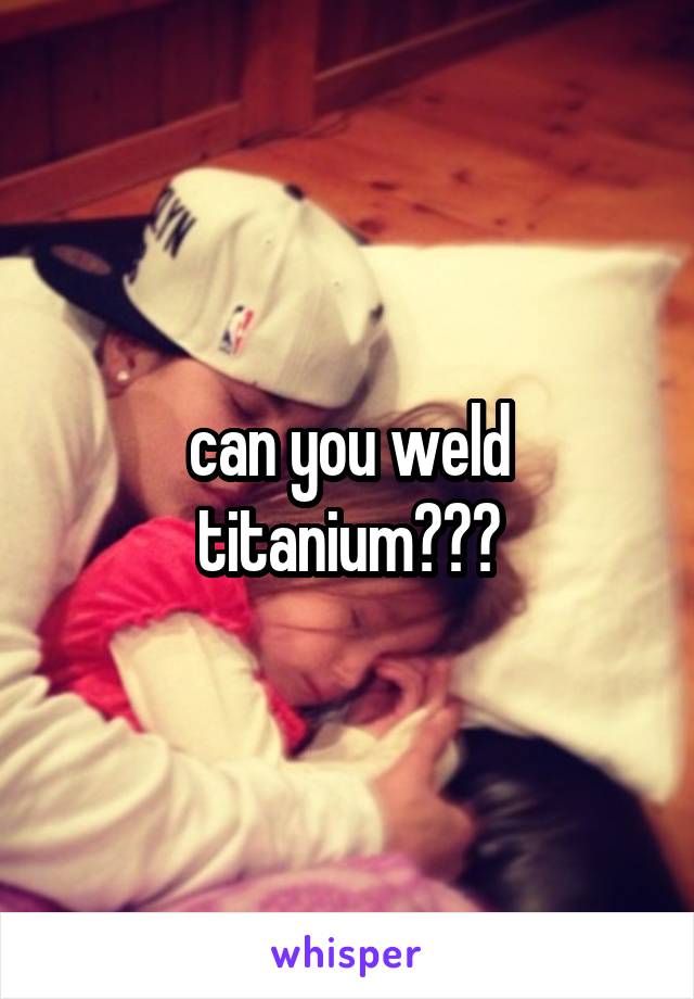 can you weld titanium???