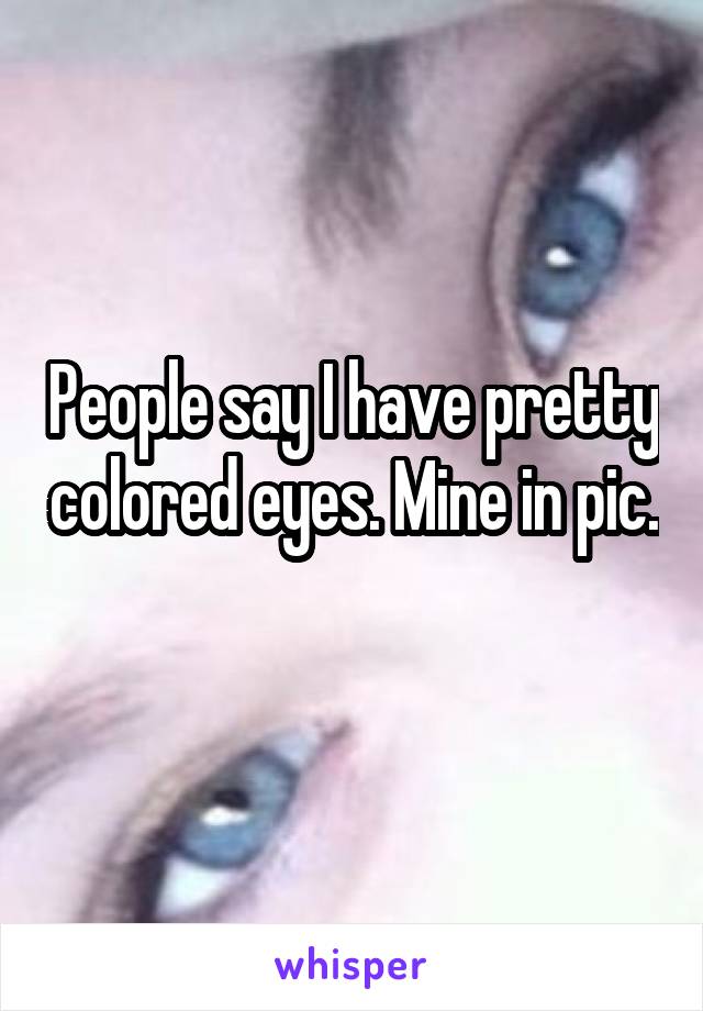 People say I have pretty colored eyes. Mine in pic. 