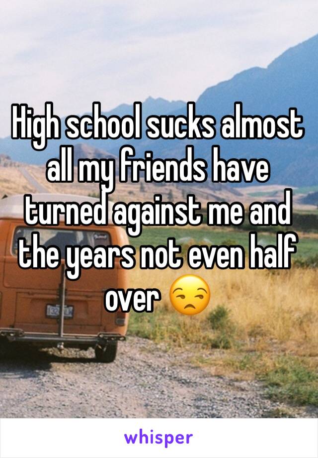 High school sucks almost all my friends have turned against me and the years not even half over 😒