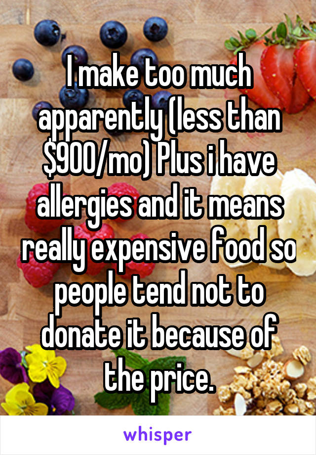 I make too much apparently (less than $900/mo) Plus i have allergies and it means really expensive food so people tend not to donate it because of the price.