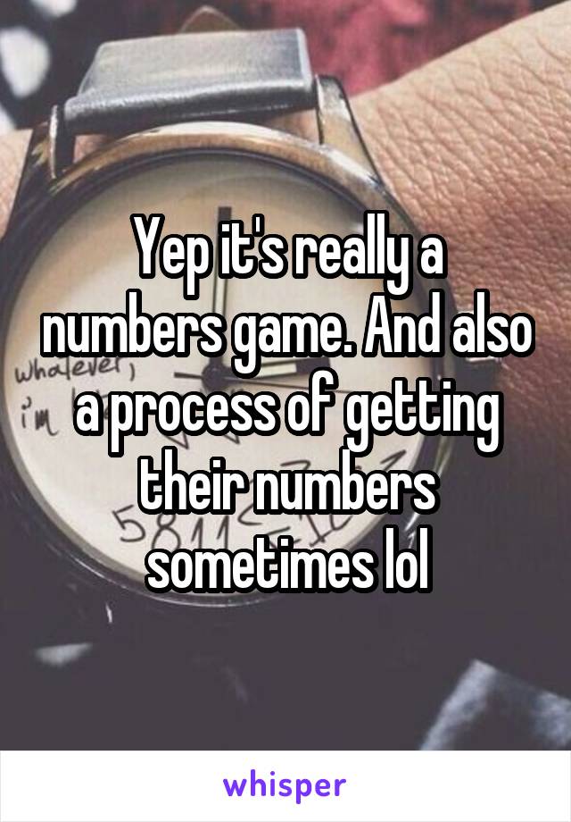 Yep it's really a numbers game. And also a process of getting their numbers sometimes lol