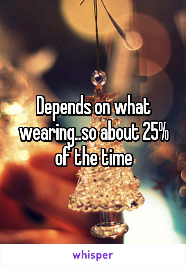 Depends on what wearing..so about 25% of the time