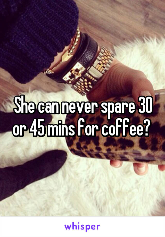 She can never spare 30 or 45 mins for coffee? 