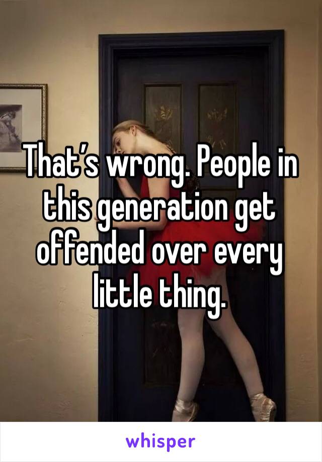 That’s wrong. People in this generation get offended over every little thing. 