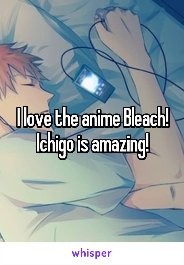 I love the anime Bleach! Ichigo is amazing!