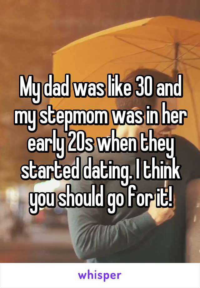 My dad was like 30 and my stepmom was in her early 20s when they started dating. I think you should go for it!