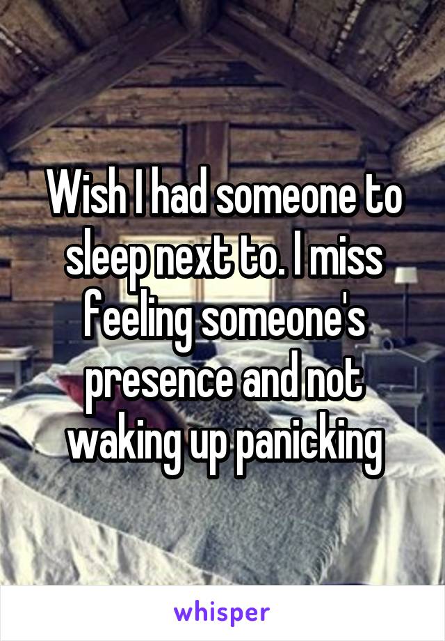 Wish I had someone to sleep next to. I miss feeling someone's presence and not waking up panicking