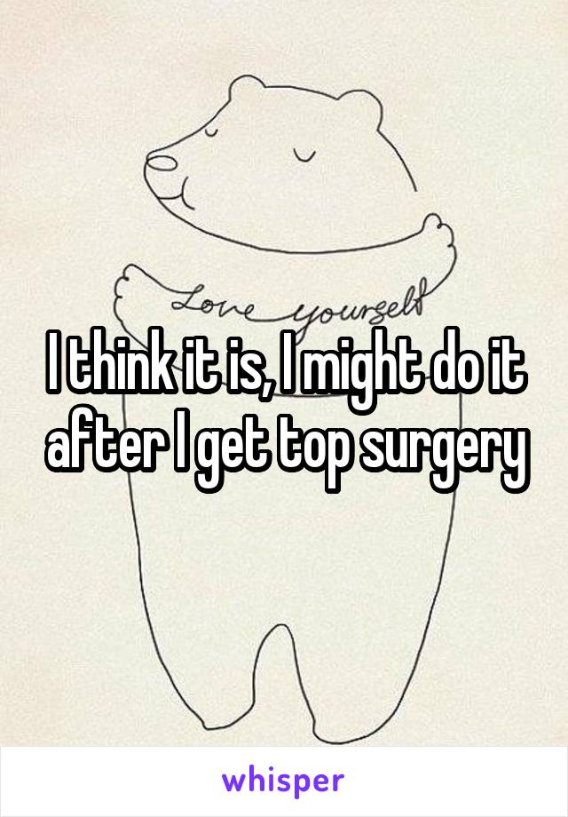 I think it is, I might do it after I get top surgery
