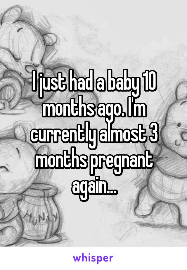 I just had a baby 10 months ago. I'm currently almost 3 months pregnant again...