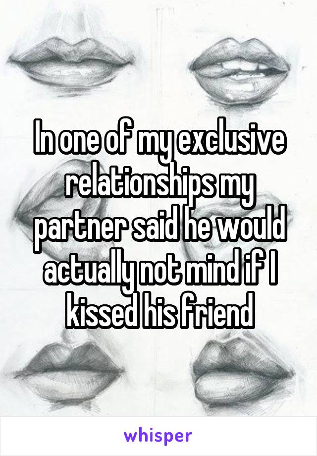 In one of my exclusive relationships my partner said he would actually not mind if I kissed his friend