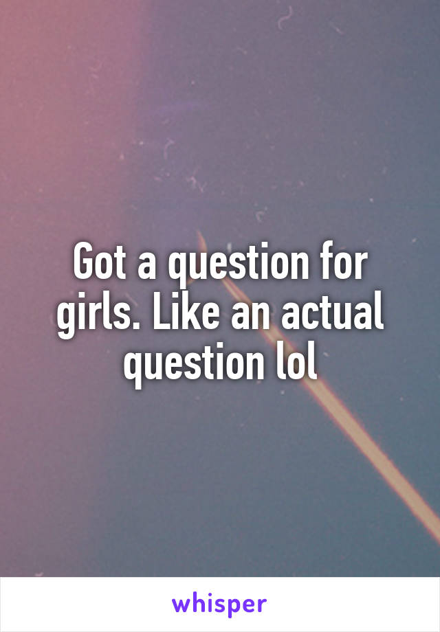 Got a question for girls. Like an actual question lol