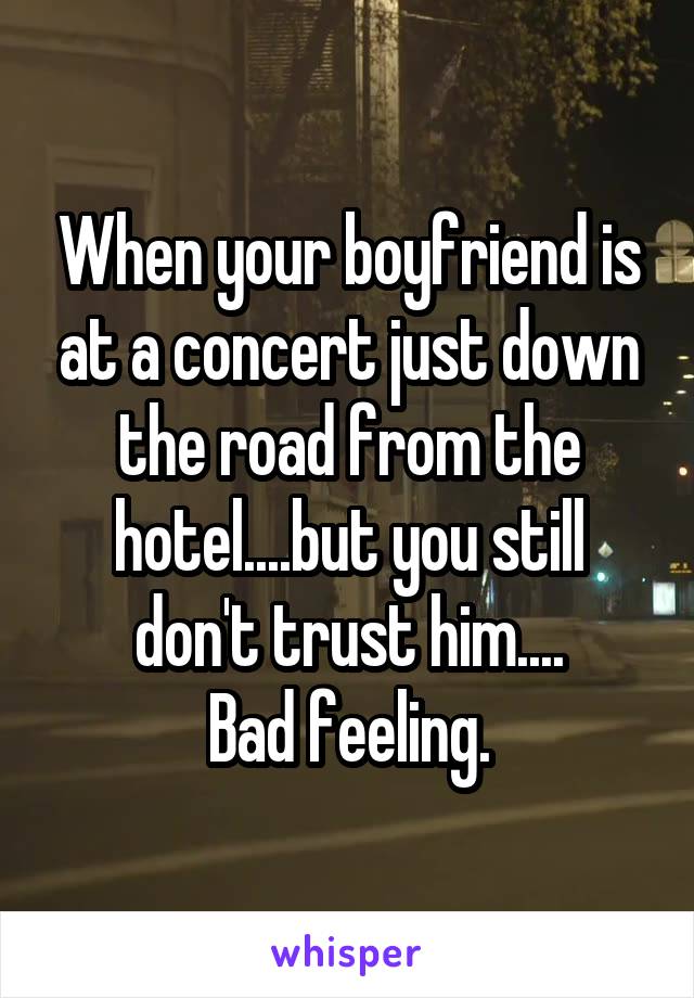 When your boyfriend is at a concert just down the road from the hotel....but you still don't trust him....
Bad feeling.