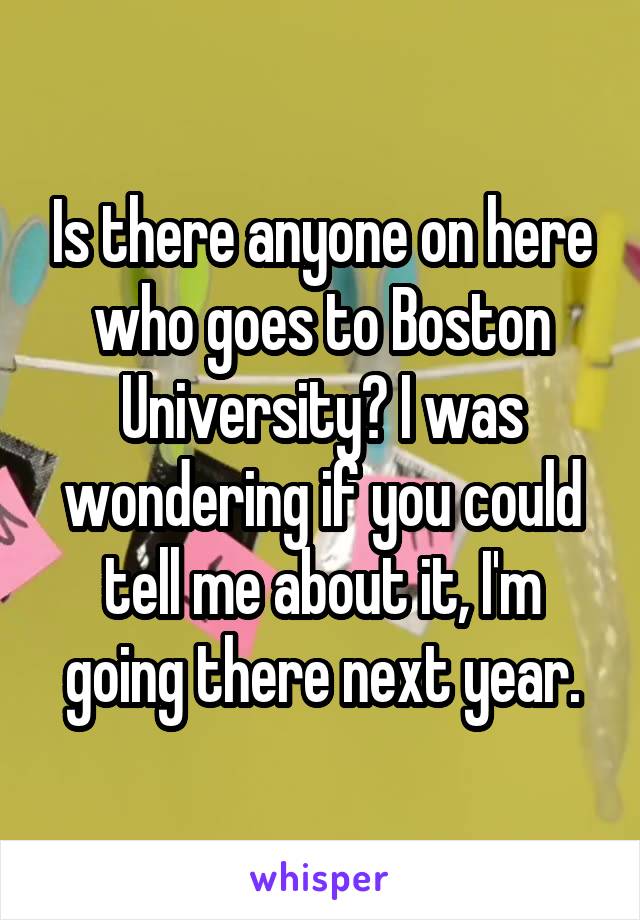 Is there anyone on here who goes to Boston University? I was wondering if you could tell me about it, I'm going there next year.