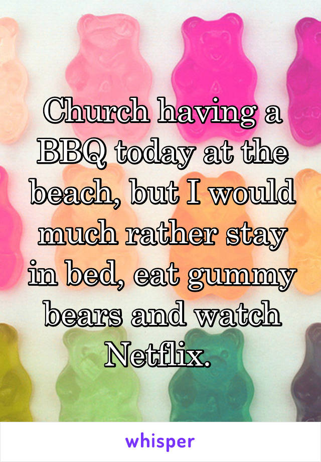 Church having a BBQ today at the beach, but I would much rather stay in bed, eat gummy bears and watch Netflix. 