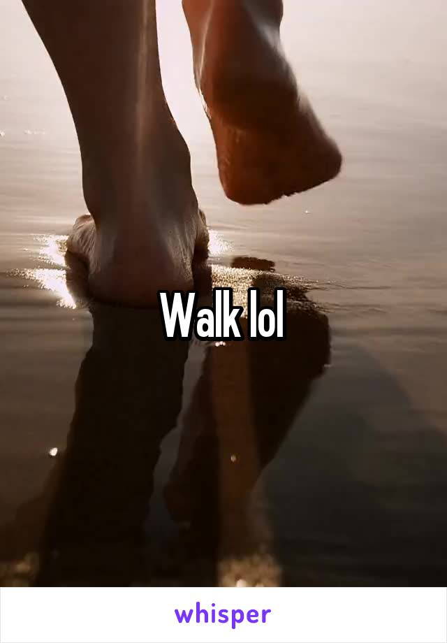 Walk lol 