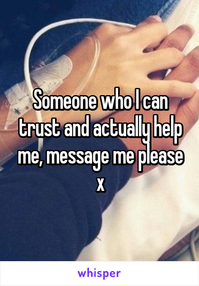 Someone who I can trust and actually help me, message me please x