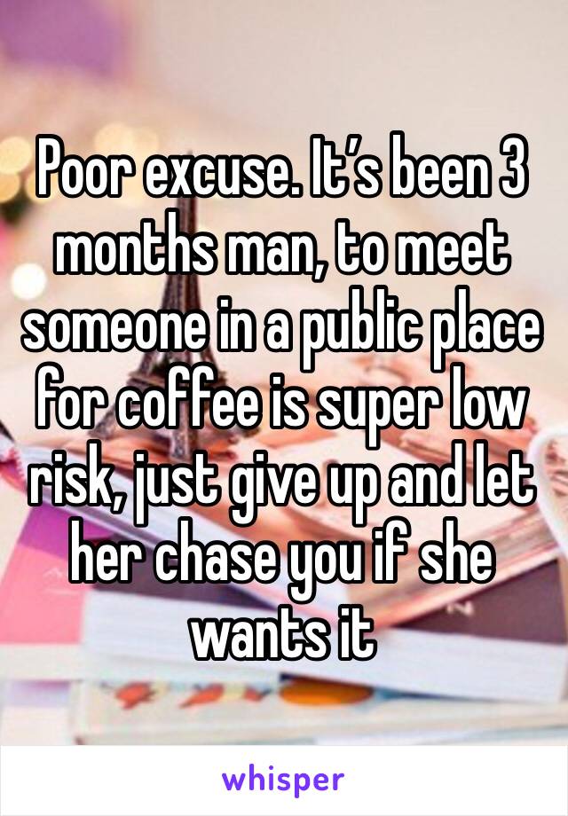 Poor excuse. It’s been 3 months man, to meet someone in a public place for coffee is super low risk, just give up and let her chase you if she wants it 