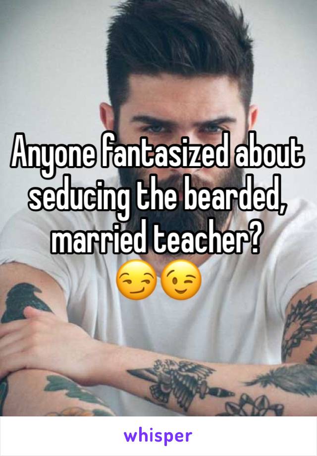 Anyone fantasized about seducing the bearded, married teacher?        😏😉