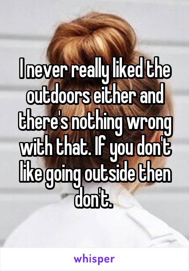 I never really liked the outdoors either and there's nothing wrong with that. If you don't like going outside then don't. 
