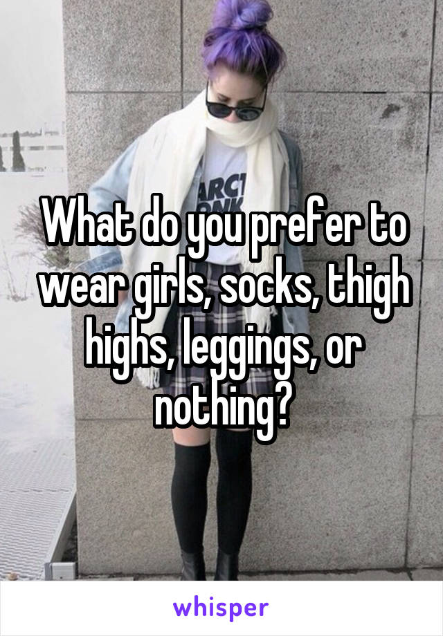 What do you prefer to wear girls, socks, thigh highs, leggings, or nothing?